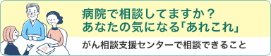 病院で相談してますか？ あなたの気になる「あれこれ」がん相談支援センターで相談できること