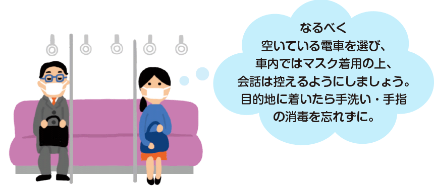 なるべく空いている電車を選び、車内ではマスク着用の上、会話は控えるようにしましょう。目的地に着いたら手洗い・手指の消毒を忘れずに。