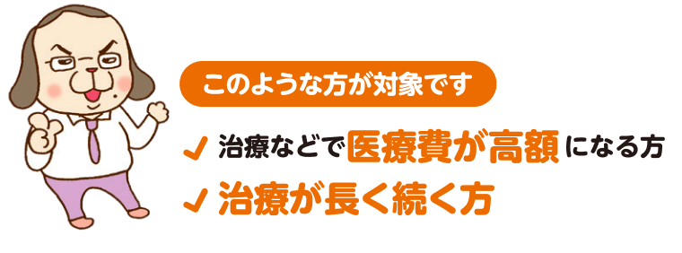 このような方が対象です。治療などで医療費が高額になる方、治療が長く続く方