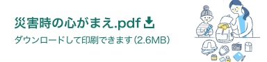 pdfが開きます。災害時の心構え.pdf ダウンロードして印刷できます（2.6MB）