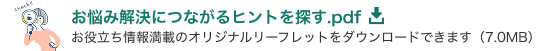 「お悩み解決につながるヒントを探す.pdf」お役立ち情報満載のオリジナルリーフレットをダウンロードできます（7.0MB）